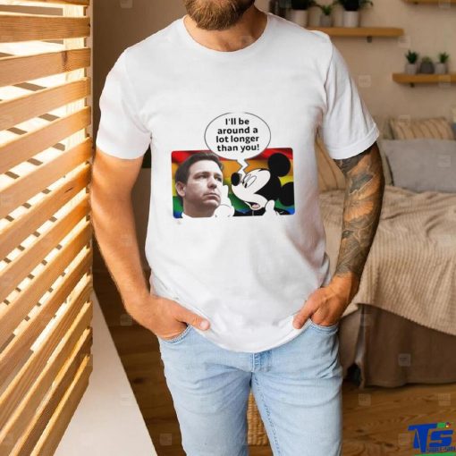 I’ll Be Around A Lot Longer Than You Shirt