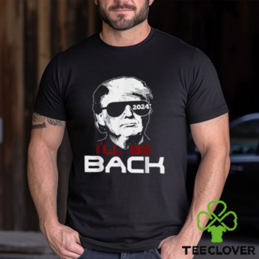 I’ll Be Back Trump 2024 T Shirt