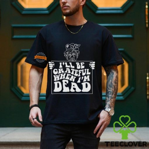 I’ll Be Grateful When I’m Dead By Renaissance Man Shirt