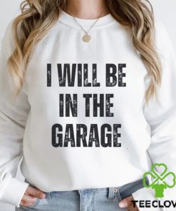 I’ll Be In The Garage Shirt Mechanic Funny Tee T Shirt Unisex