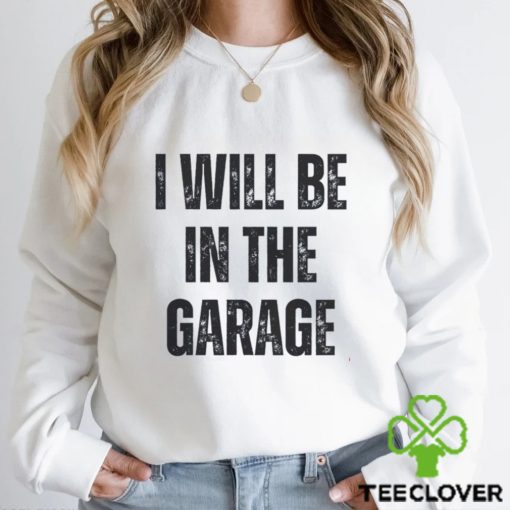 I’ll Be In The Garage Shirt Mechanic Funny Tee T Shirt Unisex