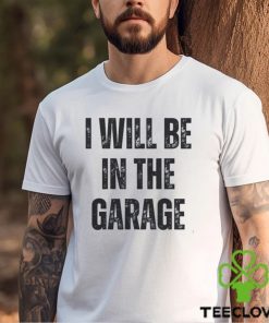 I’ll Be In The Garage Shirt Mechanic Funny Tee T Shirt Unisex