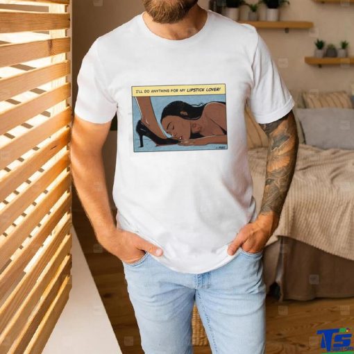I’ll Do Anything For My Lipstick Lover Shirt