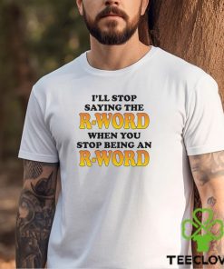 I’ll Stop Saying The R Word When You Stop Being An R Word Shirt