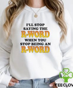 I’ll Stop Saying The R Word When You Stop Being An R Word Shirt