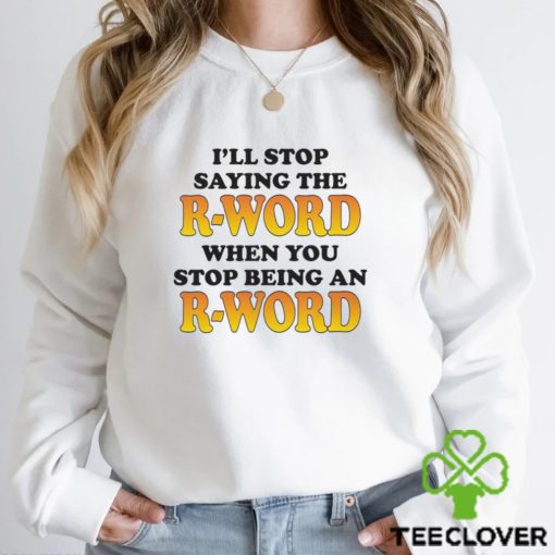 I’ll Stop Saying The R Word When You Stop Being An R Word Shirt