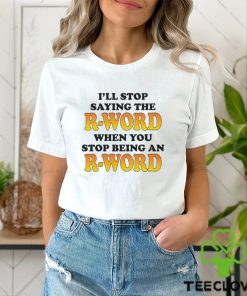 I’ll Stop Saying The R Word When You Stop Being An R Word Shirt