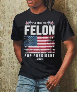 I’ll Take The Felon For President Trump 2024 Shirt