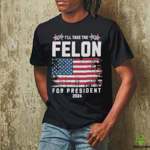 I’ll Take The Felon For President Trump 2024 Shirt