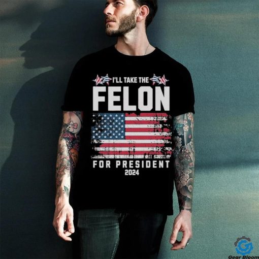 I’ll Take The Felon For President Trump 2024 Shirt