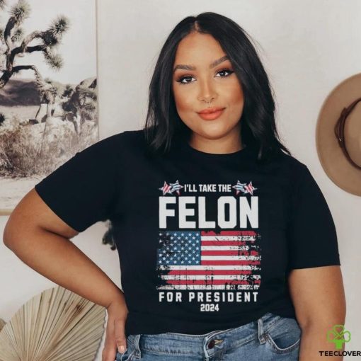 I’ll Take The Felon For President Trump 2024 Shirt