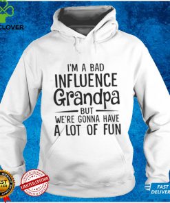 Im A Bad Influence Grandpa But Were Gonna Have A Lot Of Fun Shirt, Hoodie, Sweater, Tshirt