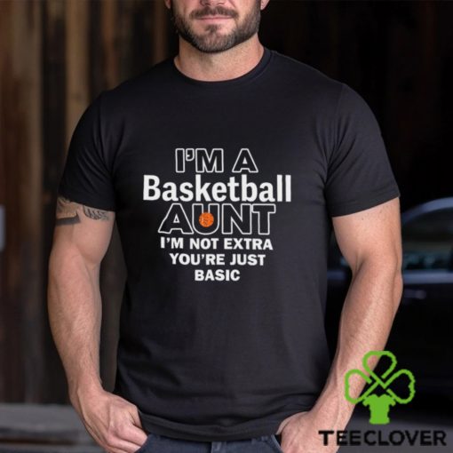 I’m A Basketball Aunt I’m Not Extra You’re Just Basic Tee Shirt