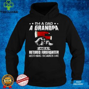 I’m A Dad A Grandpa And A Retired Firefighter Nothing Scares Me T shirt