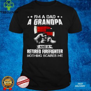 I’m A Dad A Grandpa And A Retired Firefighter Nothing Scares Me T shirt 3 I’m A Dad A Grandpa And A Retired Firefighter Nothing Scares Me T shirt