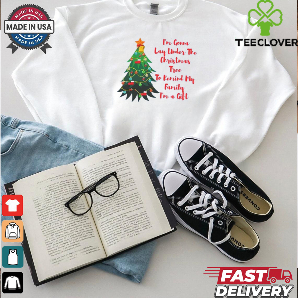 Im A Gonna Lay Under The Christmas Tree To Remind My Family Im A Gift shirt Im A Gonna Lay Under The Christmas Tree To Remind My Family Im A Gift shirt