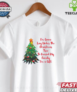 Im A Gonna Lay Under The Christmas Tree To Remind My Family Im A Gift shirt