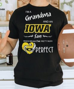 I’m A Grandma And A Iowa Hawkeyes Basketball Fan Which Means I’m Pretty Much Perfect Shirt