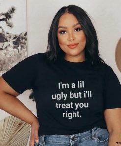 I’m A Lil Ugly But I’ll Treat You Right Shirt