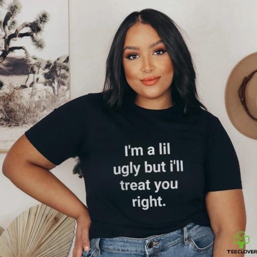 I’m A Lil Ugly But I’ll Treat You Right Shirt
