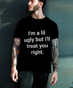 I’m A Lil Ugly But I’ll Treat You Right Shirt