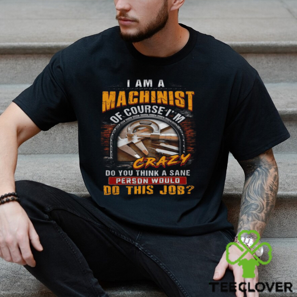 I'm A Machinist Of Course I'm Crazy T Shirt I'm A Machinist Of Course I'm Crazy T Shirt