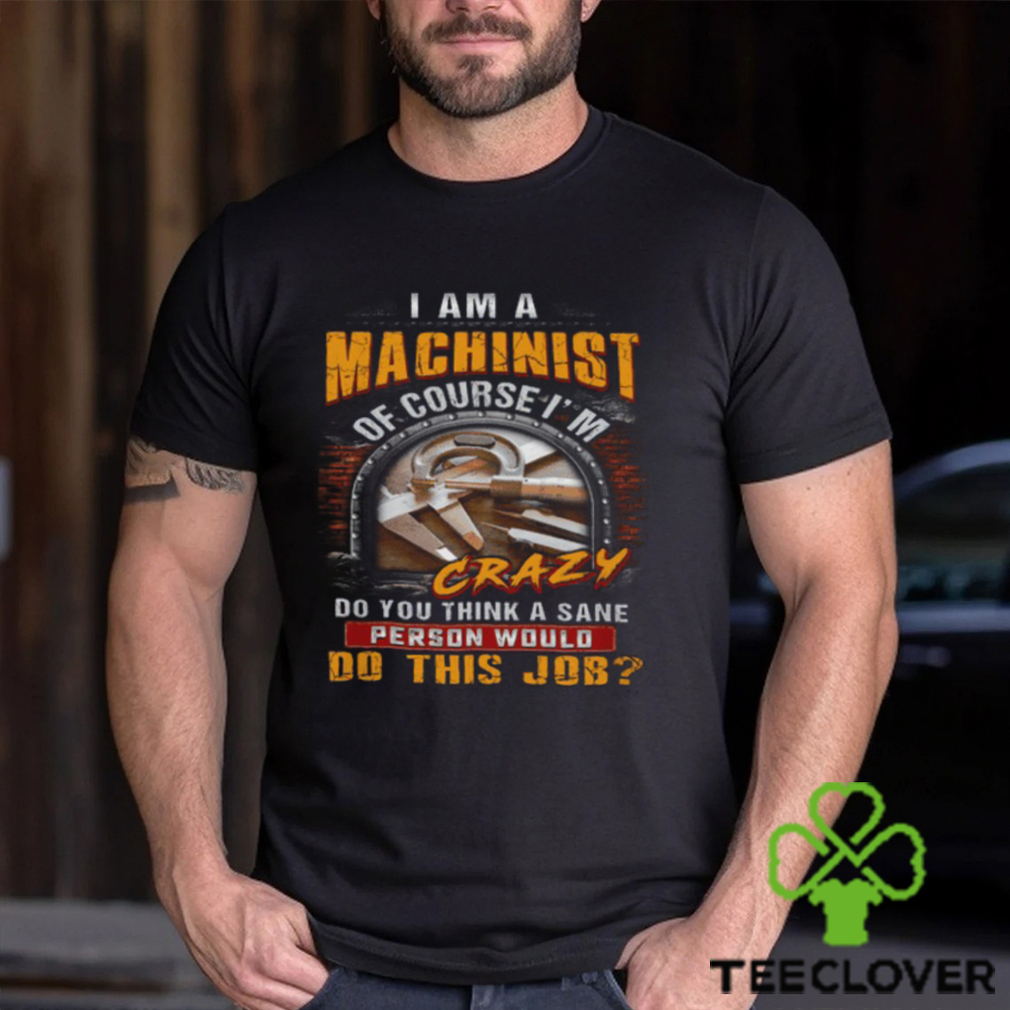 I'm A Machinist Of Course I'm Crazy T Shirt I'm A Machinist Of Course I'm Crazy T Shirt