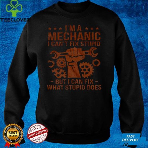 Im A Mechanic I Cant Fix Stupid But I Can Fix What Stupid Does Shirt