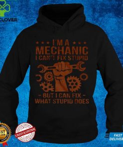 Im A Mechanic I Cant Fix Stupid But I Can Fix What Stupid Does Shirt