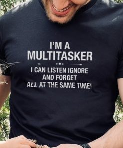 I'm A Multitasker I Can Listen Ignore And Forget All At The Same Time Shirt 2 I'm A Multitasker I Can Listen Ignore And Forget All At The Same Time Shirt