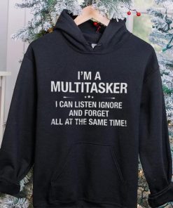 I'm A Multitasker I Can Listen Ignore And Forget All At The Same Time Shirt 5 I'm A Multitasker I Can Listen Ignore And Forget All At The Same Time Shirt