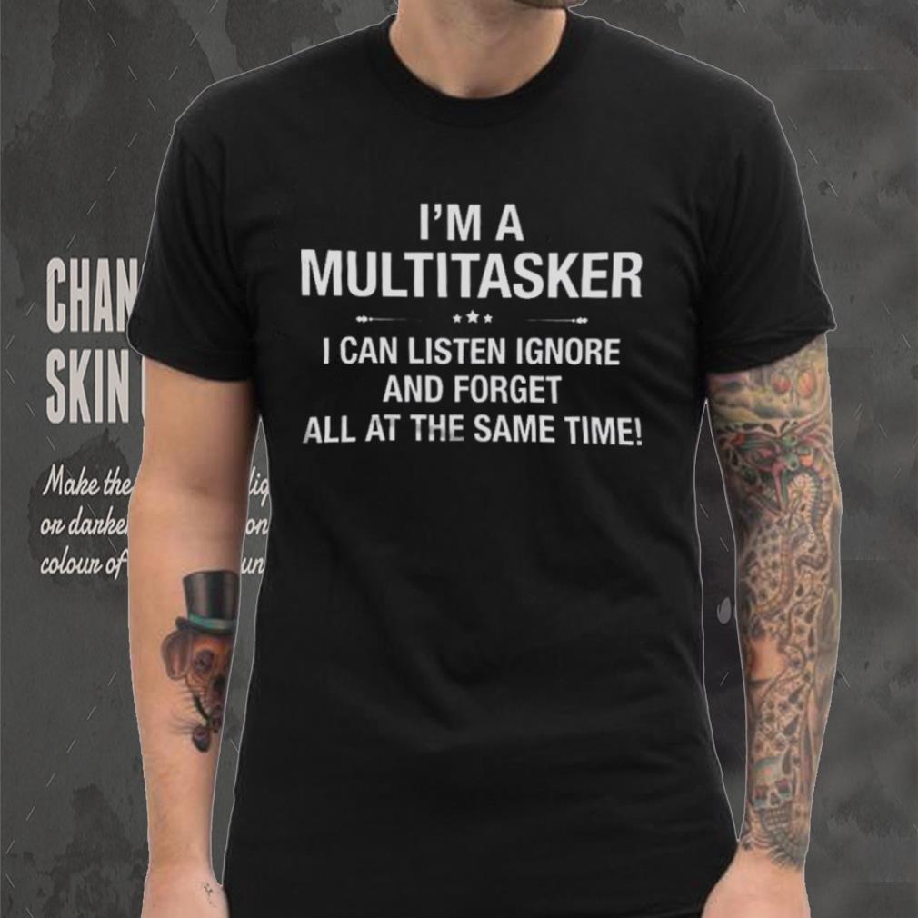 I’m A Multitasker I Can Listen Ignore And Forget All At The Same Time Shirt I’m A Multitasker I Can Listen Ignore And Forget All At The Same Time Shirt