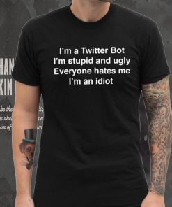 I’m A Twitter Bot I’m Stupid And Ugly Everyone Hates Me I’m An Idiot Shirt