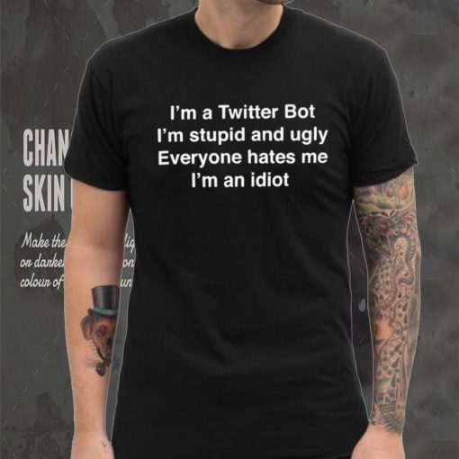 I’m A Twitter Bot I’m Stupid And Ugly Everyone Hates Me I’m An Idiot Shirt