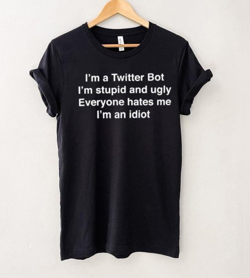 I’m A Twitter Bot I’m Stupid And Ugly Everyone Hates Me I’m An Idiot Shirt