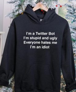 I’m A Twitter Bot I’m Stupid And Ugly Everyone Hates Me I’m An Idiot Shirt