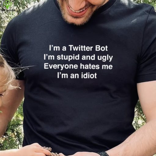 I’m A Twitter Bot I’m Stupid And Ugly Everyone Hates Me I’m An Idiot Shirt