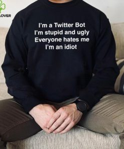 I’m A Twitter Bot I’m Stupid And Ugly Everyone Hates Me I’m An Idiot Shirt