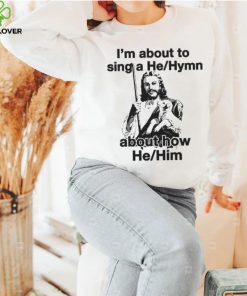 I’m About To Sing A He About How Him Shirt