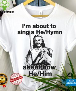 I’m About To Sing A He About How Him Shirt