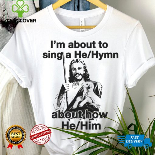 I’m About To Sing A He About How Him Shirt