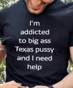 I’m Addicted To Big Ass Texas Pussy And I Need Help Shirt