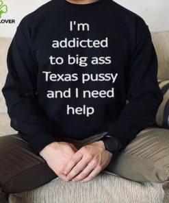 I’m Addicted To Big Ass Texas Pussy And I Need Help Shirt