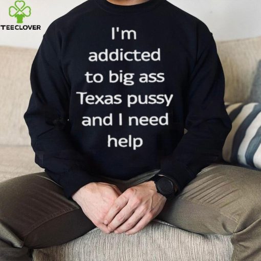 I’m Addicted To Big Ass Texas Pussy And I Need Help Shirt