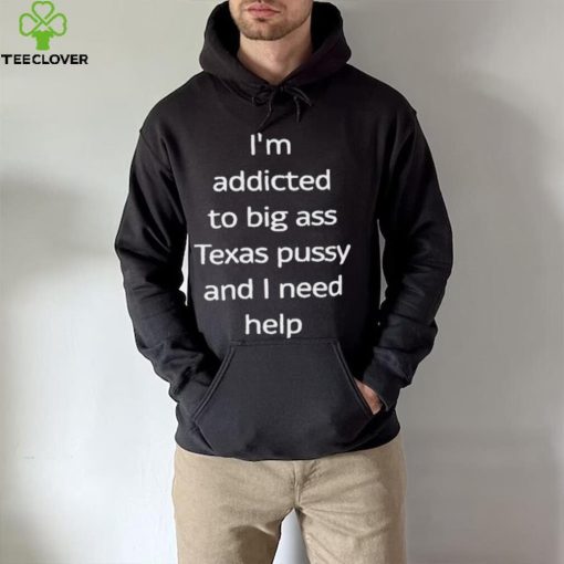 I’m Addicted To Big Ass Texas Pussy And I Need Help Shirt