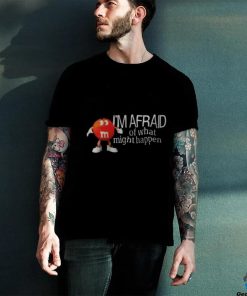 I’m Afraid Of What Might Happen Shirt