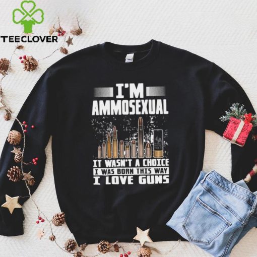 I’m Ammosexual It Wasn’t A Choice I Was Born This Way I Love Guns T hoodie, sweater, longsleeve, shirt v-neck, t-shirt