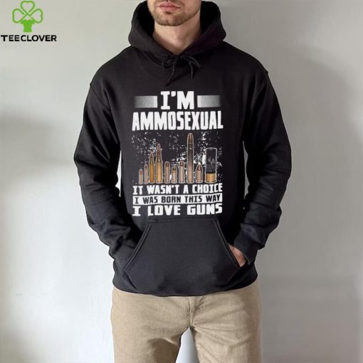 I’m Ammosexual It Wasn’t A Choice I Was Born This Way I Love Guns T hoodie, sweater, longsleeve, shirt v-neck, t-shirt