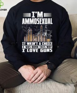 I’m Ammosexual It Wasn’t A Choice I Was Born This Way I Love Guns T hoodie, sweater, longsleeve, shirt v-neck, t-shirt