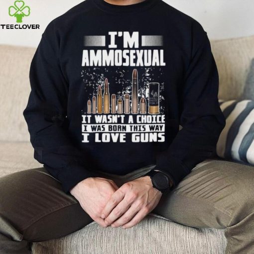 I’m Ammosexual It Wasn’t A Choice I Was Born This Way I Love Guns T hoodie, sweater, longsleeve, shirt v-neck, t-shirt